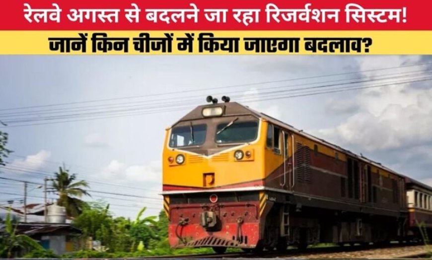रेलवे का 40 साल पुराना रिजर्वेशन सिस्टम बदलेगा, अगस्त से यात्रियों को मिलेंगी नई सुविधाएं